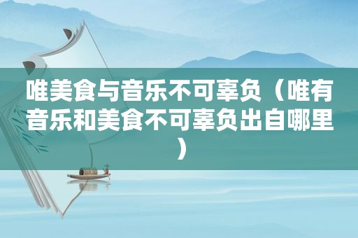 唯美食与音乐不可辜负（唯有音乐和美食不可辜负出自哪里）