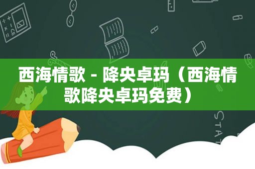 西海情歌 - 降央卓玛（西海情歌降央卓玛免费）
