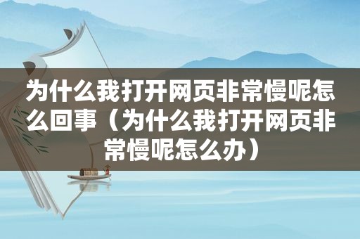 为什么我打开网页非常慢呢怎么回事（为什么我打开网页非常慢呢怎么办）