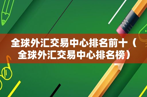 全球外汇交易中心排名前十（全球外汇交易中心排名榜）