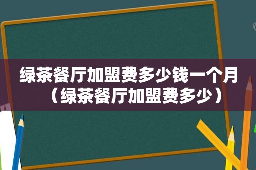 绿茶餐厅加盟费多少钱一个月（绿茶餐厅加盟费多少）