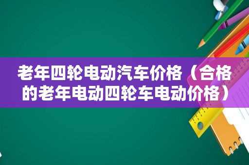老年四轮电动汽车价格（合格的老年电动四轮车电动价格）