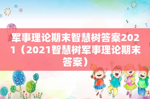 军事理论期末智慧树答案2021（2021智慧树军事理论期末答案）