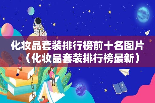 化妆品套装排行榜前十名图片（化妆品套装排行榜最新）