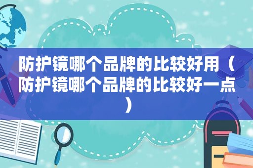 防护镜哪个品牌的比较好用（防护镜哪个品牌的比较好一点）