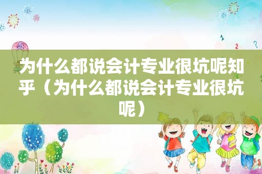 为什么都说会计专业很坑呢知乎（为什么都说会计专业很坑呢）