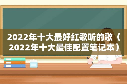 2022年十大最好红歌听的歌（2022年十大最佳配置笔记本）