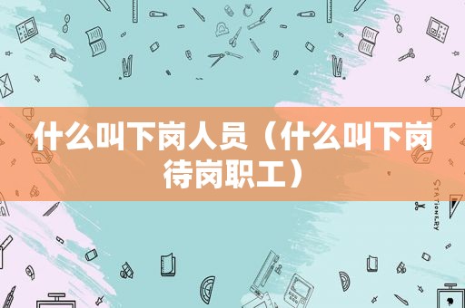 什么叫下岗人员（什么叫下岗待岗职工）