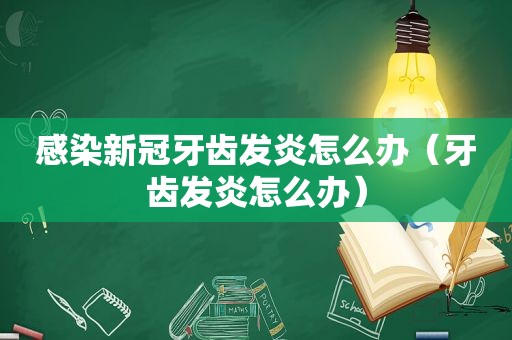 感染新冠牙齿发炎怎么办（牙齿发炎怎么办）