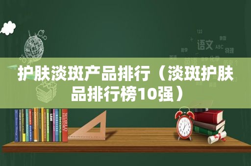 护肤淡斑产品排行（淡斑护肤品排行榜10强）