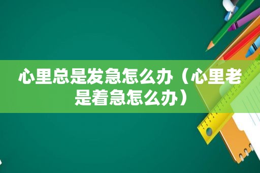 心里总是发急怎么办（心里老是着急怎么办）