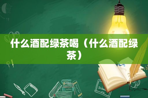 什么酒配绿茶喝（什么酒配绿茶）