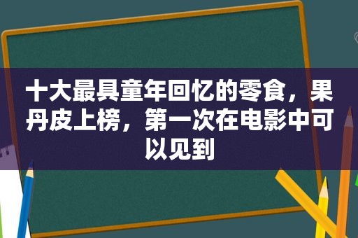 十大最具童年回忆的零食，果丹皮上榜，第一次在电影中可以见到