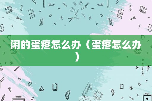 闲的蛋疼怎么办（蛋疼怎么办）