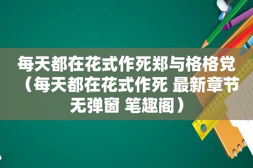 每天都在花式作死郑与格格党（每天都在花式作死 最新章节 无弹窗 笔趣阁）