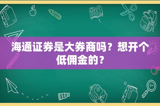 海通证券是大券商吗？想开个低佣金的？