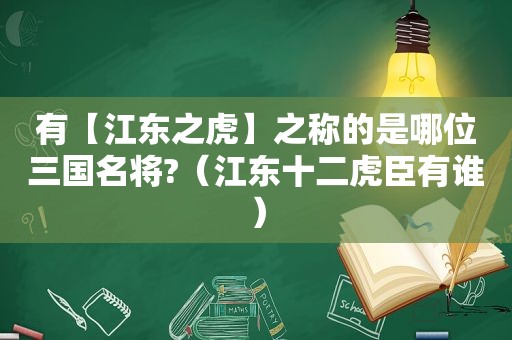 有【江东之虎】之称的是哪位三国名将?（江东十二虎臣有谁）