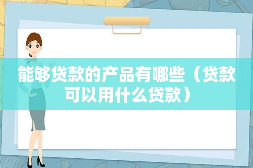 能够贷款的产品有哪些（贷款可以用什么贷款）