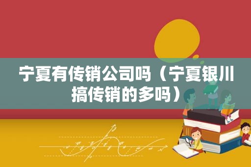 宁夏有传销公司吗（宁夏银川搞传销的多吗）