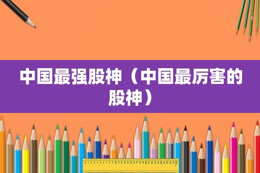 中国最强股神（中国最厉害的股神）