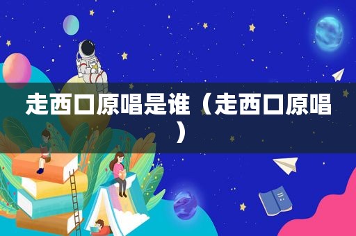 走西口原唱是谁（走西口原唱）