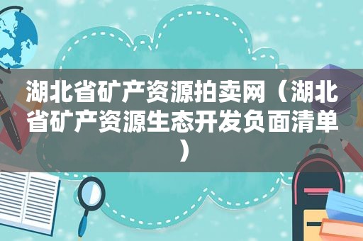 湖北省矿产资源拍卖网（湖北省矿产资源生态开发负面清单）