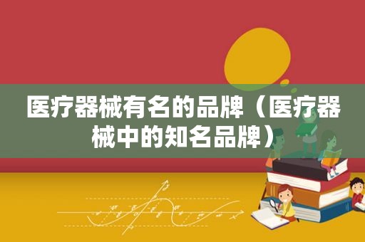 医疗器械有名的品牌（医疗器械中的知名品牌）