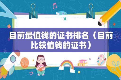 目前最值钱的证书排名（目前比较值钱的证书）