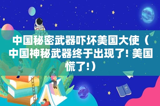 中国秘密武器吓坏美国大使（中国神秘武器终于出现了! 美国慌了!）