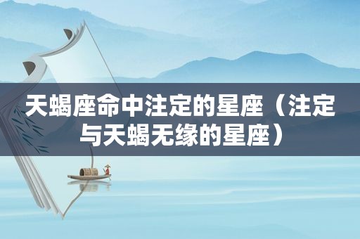 天蝎座命中注定的星座（注定与天蝎无缘的星座）
