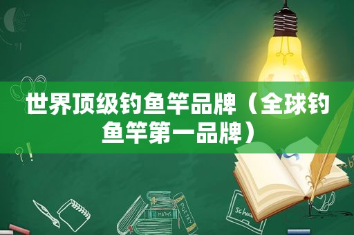 世界顶级钓鱼竿品牌（全球钓鱼竿第一品牌）