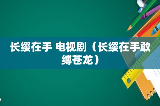 长缨在手 电视剧（长缨在手敢缚苍龙）