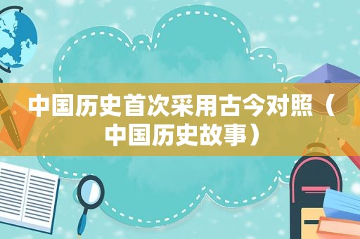 中国历史首次采用古今对照（中国历史故事）