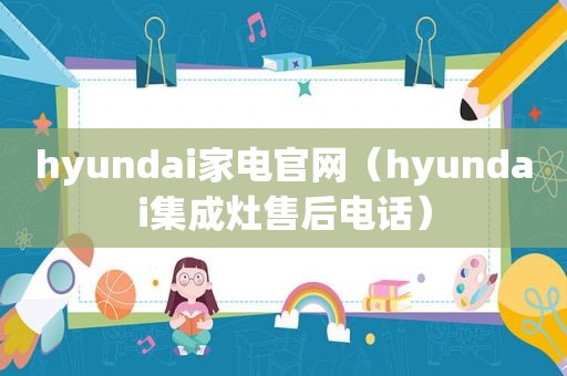 hyundai家电官网（hyundai集成灶售后电话）
