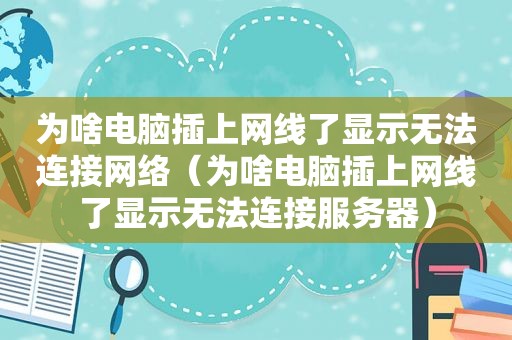 为啥电脑插上网线了显示无法连接网络（为啥电脑插上网线了显示无法连接服务器）