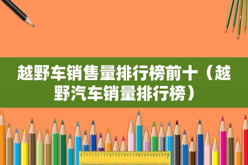 越野车销售量排行榜前十（越野汽车销量排行榜）