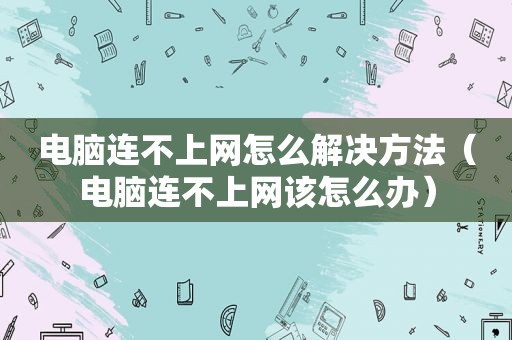 电脑连不上网怎么解决方法（电脑连不上网该怎么办）