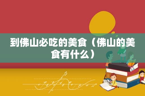 到佛山必吃的美食（佛山的美食有什么）