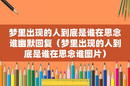 梦里出现的人到底是谁在思念谁幽默回复（梦里出现的人到底是谁在思念谁图片）