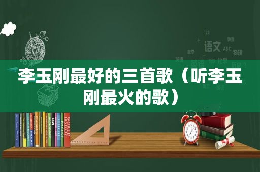 李玉刚最好的三首歌（听李玉刚最火的歌）
