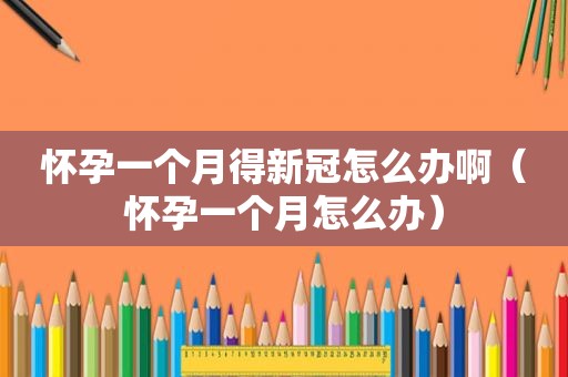 怀孕一个月得新冠怎么办啊（怀孕一个月怎么办）