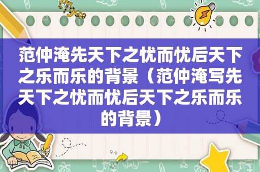 范仲淹先天下之忧而忧后天下之乐而乐的背景（范仲淹写先天下之忧而忧后天下之乐而乐的背景）