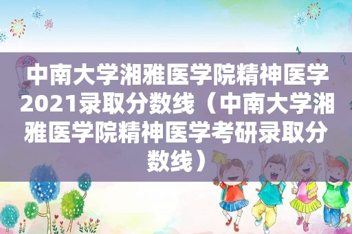 中南大学湘雅医学院精神医学2021录取分数线（中南大学湘雅医学院精神医学考研录取分数线）