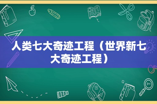 人类七大奇迹工程（世界新七大奇迹工程）