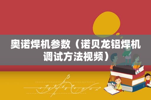 奥诺焊机参数（诺贝龙铝焊机调试方法视频）