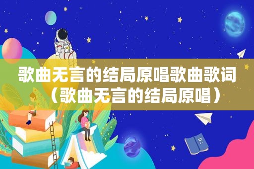 歌曲无言的结局原唱歌曲歌词（歌曲无言的结局原唱）