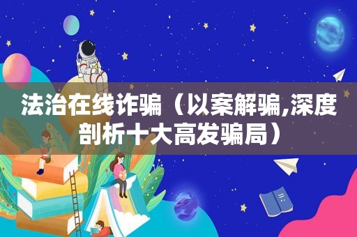 法治在线诈骗（以案解骗,深度剖析十大高发骗局）