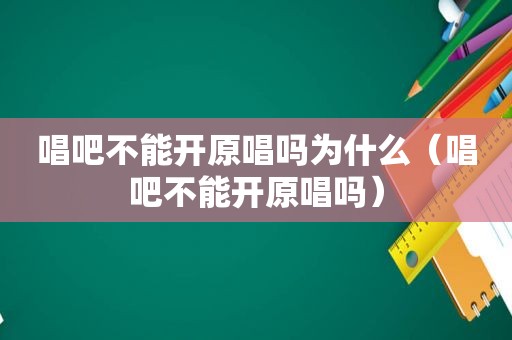 唱吧不能开原唱吗为什么（唱吧不能开原唱吗）