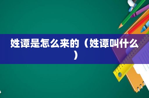 姓谭是怎么来的（姓谭叫什么）