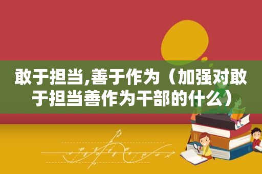 敢于担当,善于作为（加强对敢于担当善作为干部的什么）